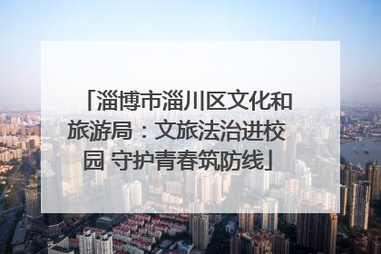 淄博市淄川区文化和旅游局：文旅法治进校园 守护青春筑防线