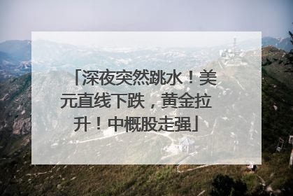 深夜突然跳水！美元直线下跌，黄金拉升！中概股走强