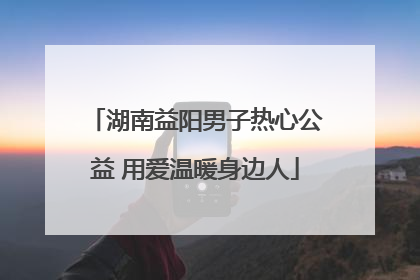 湖南益阳男子热心公益 用爱温暖身边人