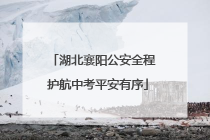 湖北襄阳公安全程护航中考平安有序