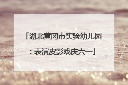 湖北黄冈市实验幼儿园：表演皮影戏庆六一