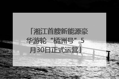 湘江首艘新能源豪华游轮“橘洲号”5月30日正式运营