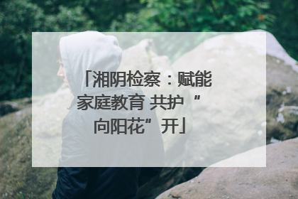 湘阴检察：赋能家庭教育 共护“向阳花”开