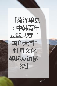 菏泽单县：中韩青年云端共赏“国色天香” 牡丹文化架起友谊桥梁