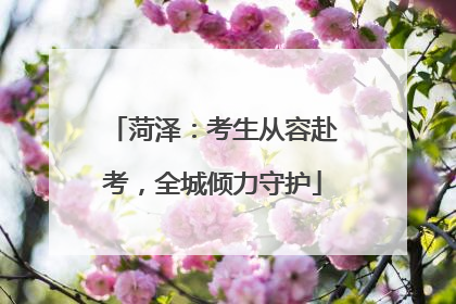 菏泽：考生从容赴考，全城倾力守护