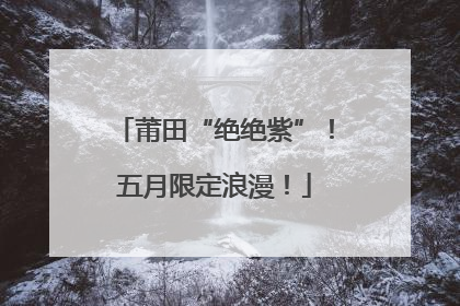 莆田“绝绝紫”！五月限定浪漫！