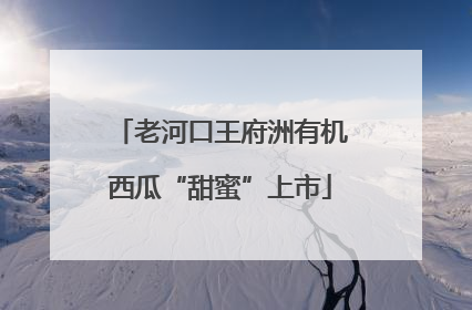 老河口王府洲有机西瓜“甜蜜”上市