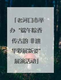 老河口市举办“端午粽香传古韵 非遗华彩展新姿”展演活动