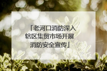 老河口消防深入辖区集贸市场开展消防安全宣传