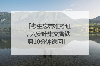 考生忘带准考证，六安叶集交警铁骑10分钟送回