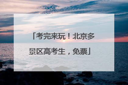 考完来玩！北京多景区高考生，免票