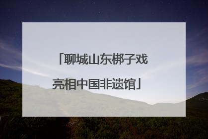 聊城山东梆子戏亮相中国非遗馆