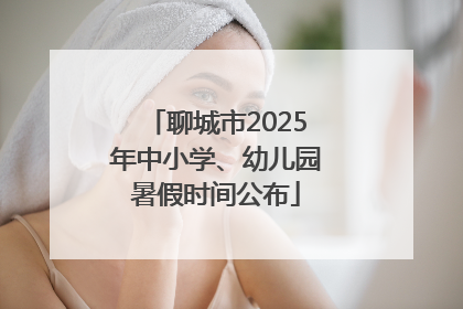 聊城市2025年中小学、幼儿园暑假时间公布