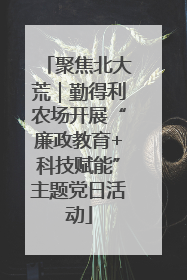 聚焦北大荒｜勤得利农场开展“廉政教育+科技赋能”主题党日活动