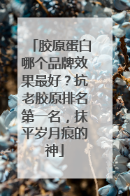 胶原蛋白哪个品牌效果最好？抗老胶原排名第一名，抹平岁月痕的神