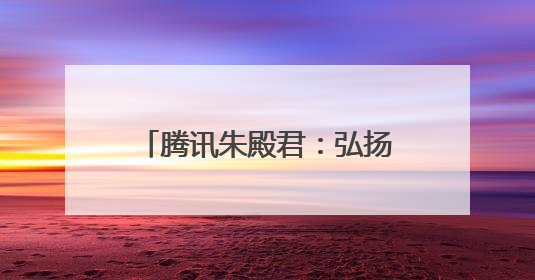 腾讯朱殿君：弘扬网络正能量，共筑数字文明新生态