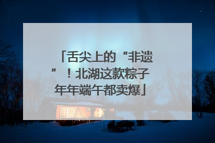 舌尖上的“非遗”！北湖这款粽子年年端午都卖爆