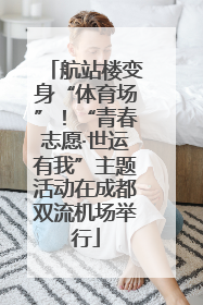 航站楼变身“体育场”！“青春志愿·世运有我”主题活动在成都双流机场举行