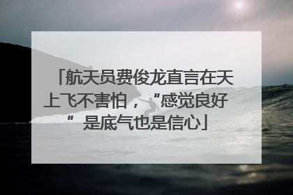 航天员费俊龙直言在天上飞不害怕，“感觉良好”是底气也是信心