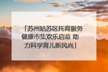苏州姑苏区托育服务健康市集欢乐启幕 助力科学育儿新风尚