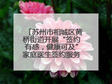 苏州市相城区黄桥街道开展“签约有感，健康可及”家庭医生签约服务主题宣传月活动