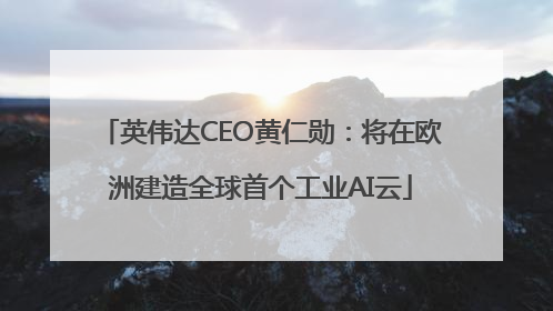 英伟达CEO黄仁勋：将在欧洲建造全球首个工业AI云