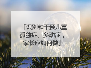 识别和干预儿童孤独症、多动症，家长应如何做