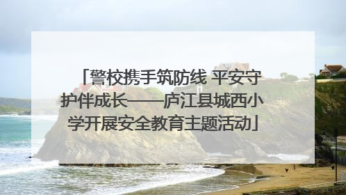 警校携手筑防线 平安守护伴成长——庐江县城西小学开展安全教育主题活动