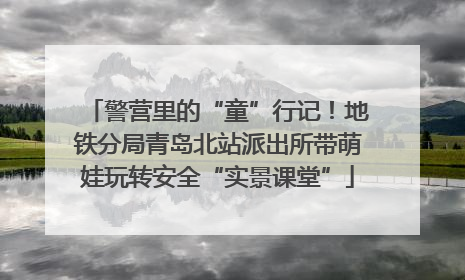 警营里的“童”行记！地铁分局青岛北站派出所带萌娃玩转安全“实景课堂”