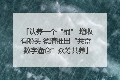 认养一个“桶” 增收有盼头 德清推出“共富数字渔仓”众筹共养