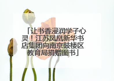 让书香浸润学子心灵！江苏凤凰新华书店集团向南京鼓楼区教育局捐赠图书