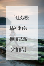 让劳模精神和劳模技艺薪火相传