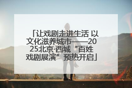 让戏剧走进生活 以文化滋养城市——2025北京·西城“百姓戏剧展演”预热开启