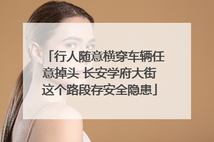 行人随意横穿车辆任意掉头 长安学府大街这个路段存安全隐患