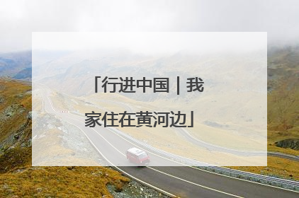 行进中国｜我家住在黄河边