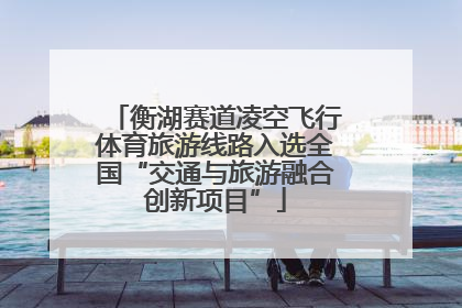 衡湖赛道凌空飞行体育旅游线路入选全国“交通与旅游融合创新项目”