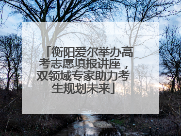 衡阳爱尔举办高考志愿填报讲座，双领域专家助力考生规划未来