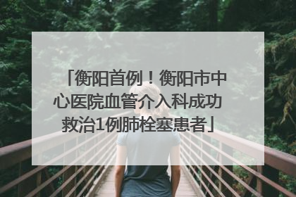 衡阳首例！衡阳市中心医院血管介入科成功救治1例肺栓塞患者