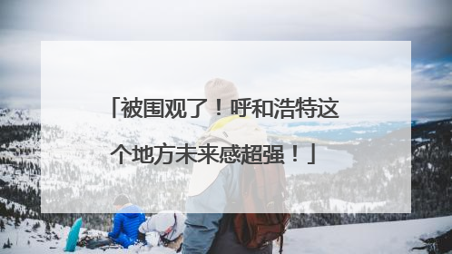 被围观了！呼和浩特这个地方未来感超强！