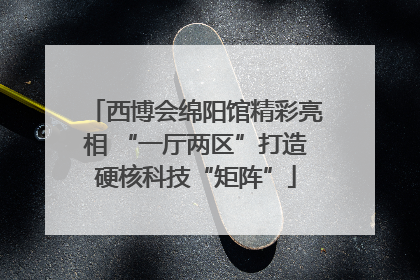 西博会绵阳馆精彩亮相 “一厅两区”打造硬核科技“矩阵”