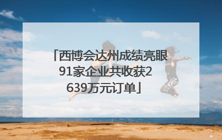 西博会达州成绩亮眼 91家企业共收获2639万元订单