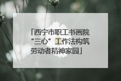 西宁市职工书画院“三心”工作法构筑劳动者精神家园