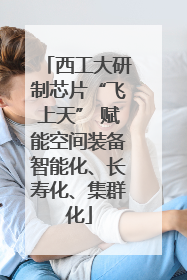 西工大研制芯片“飞上天” 赋能空间装备智能化、长寿化、集群化