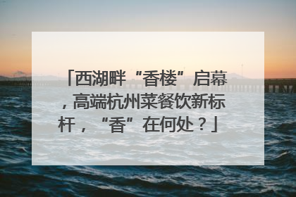 西湖畔“香楼”启幕，高端杭州菜餐饮新标杆，“香”在何处？