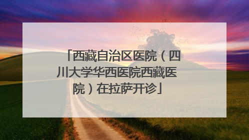 西藏自治区医院（四川大学华西医院西藏医院）在拉萨开诊