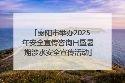 襄阳市举办2025年安全宣传咨询日暨暑期涉水安全宣传活动