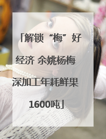 解锁“梅”好经济 余姚杨梅深加工年耗鲜果1600吨