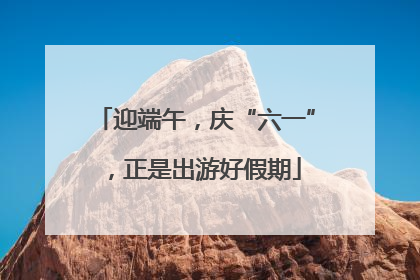 迎端午，庆“六一”，正是出游好假期
