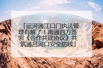 运河通江口门执法管理有解了！南通四方签署《合作共建协议》共筑通吕河口安全防线