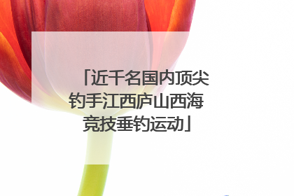 近千名国内顶尖钓手江西庐山西海竞技垂钓运动